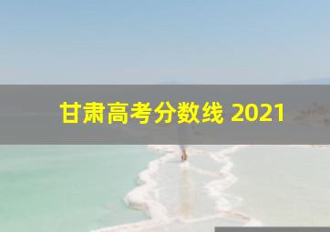 甘肃高考分数线 2021